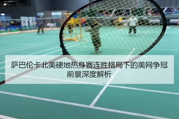 萨巴伦卡北美硬地热身赛连胜格局下的美网争冠前景深度解析