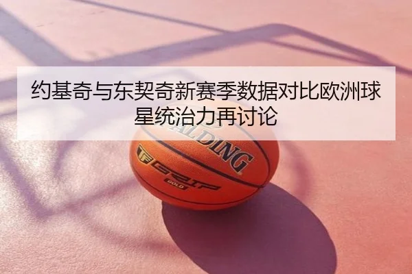 约基奇与东契奇新赛季数据对比欧洲球星统治力再讨论